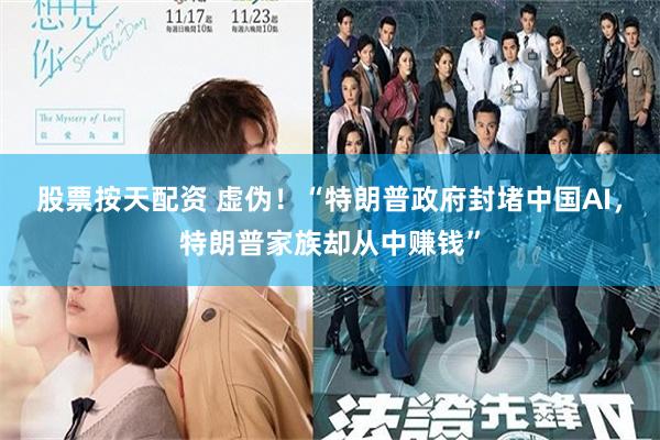 股票按天配资 虚伪！“特朗普政府封堵中国AI，特朗普家族却从中赚钱”