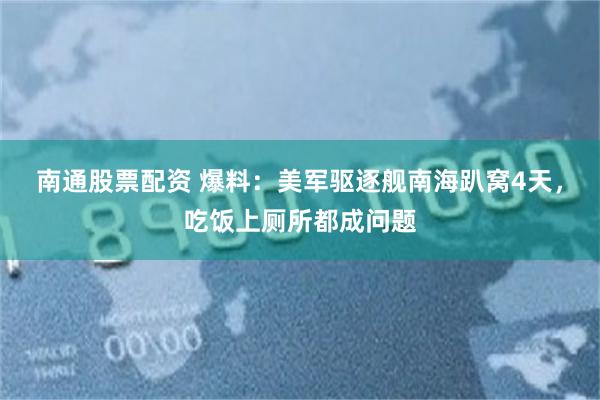 南通股票配资 爆料:美军驱逐舰南海趴窝4天,吃饭上厕所都成问题
