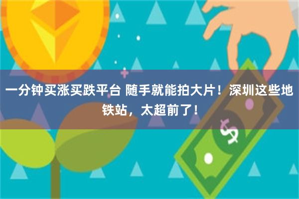 一分钟买涨买跌平台 随手就能拍大片！深圳这些地铁站，太超前了！