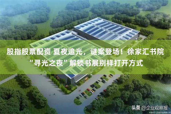 股指股票配资 夏夜追光,谜案登场!徐家汇书院“寻光之夜”解锁书展别样打开方式