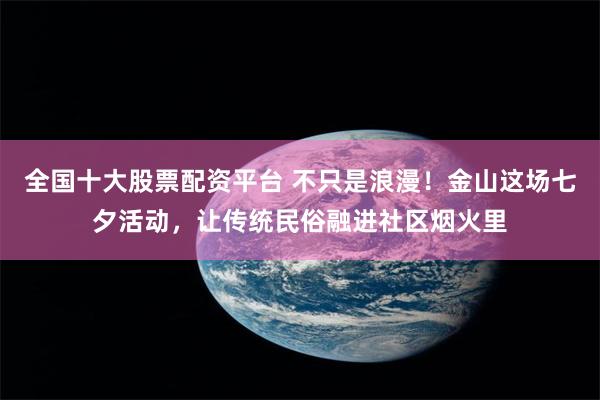 全国十大股票配资平台 不只是浪漫！金山这场七夕活动，让传统民俗融进社区烟火里