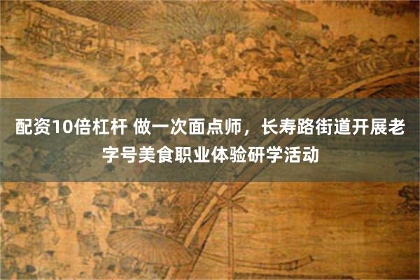 配资10倍杠杆 做一次面点师,长寿路街道开展老字号美食职业体验研学活动