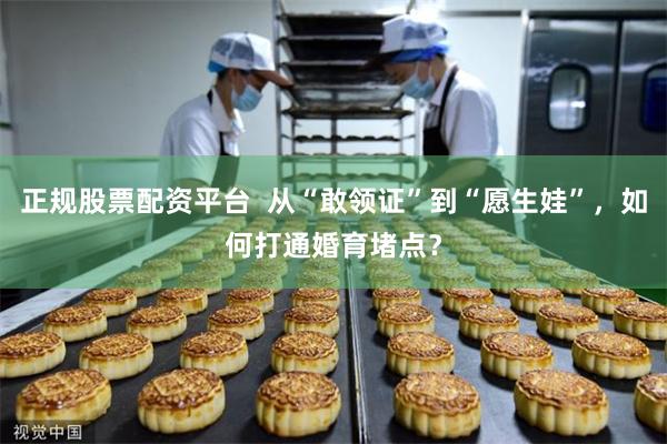 正规股票配资平台  从“敢领证”到“愿生娃”，如何打通婚育堵点？