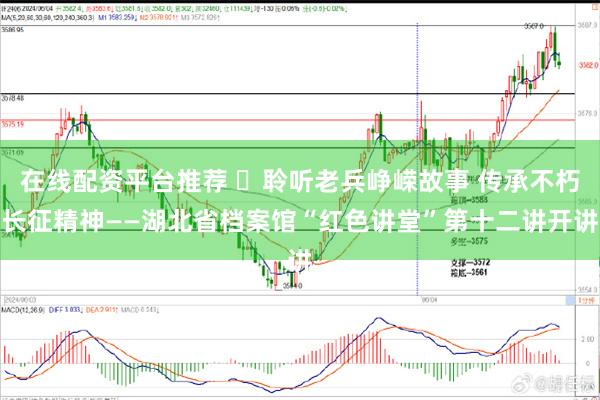 在线配资平台推荐 ​聆听老兵峥嵘故事 传承不朽长征精神——湖北省档案馆“红色讲堂”第十二讲开讲
