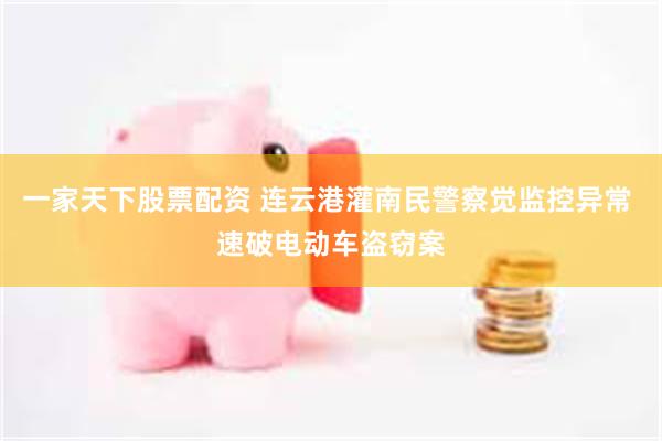 一家天下股票配资 连云港灌南民警察觉监控异常 速破电动车盗窃案