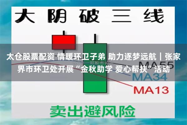 太仓股票配资 情暖环卫子弟 助力逐梦远航｜张家界市环卫处开展“金秋助学 爱心帮扶”活动