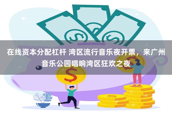 在线资本分配杠杆 湾区流行音乐夜开票，来广州音乐公园唱响湾区狂欢之夜