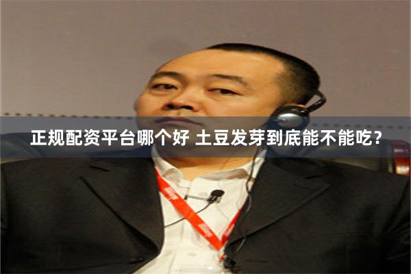 正规配资平台哪个好 土豆发芽到底能不能吃？