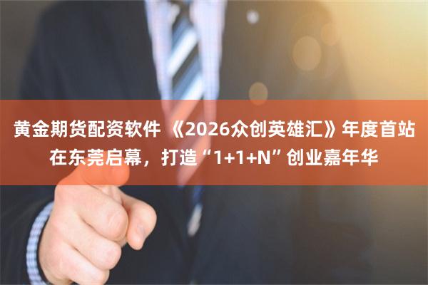 黄金期货配资软件 《2026众创英雄汇》年度首站在东莞启幕，打造“1+1+N”创业嘉年华