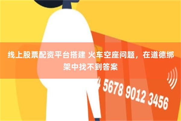 线上股票配资平台搭建 火车空座问题，在道德绑架中找不到答案