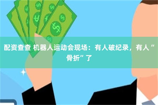 配资查查 机器人运动会现场：有人破纪录，有人“骨折”了