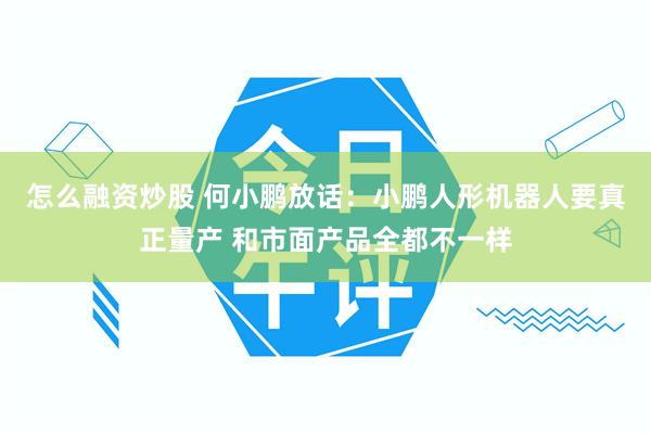 怎么融资炒股 何小鹏放话：小鹏人形机器人要真正量产 和市面产品全都不一样