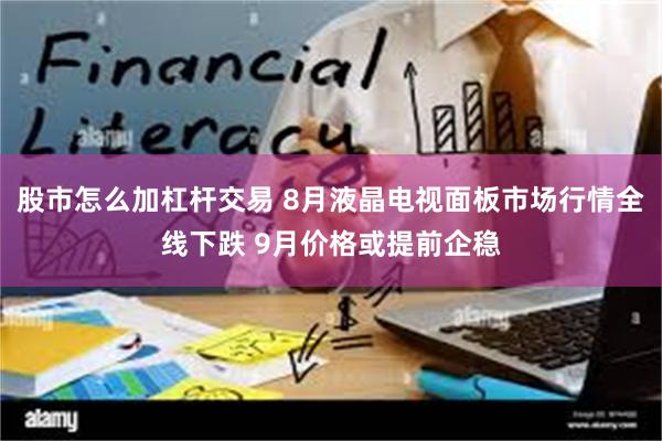 股市怎么加杠杆交易 8月液晶电视面板市场行情全线下跌 9月价格或提前企稳
