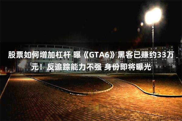 股票如何增加杠杆 曝《GTA6》黑客已赚约33万元！反追踪能力不强 身份即将曝光