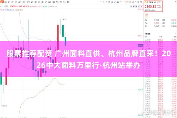 股票推荐配资 广州面料直供、杭州品牌直采！2026中大面料万里行·杭州站举办