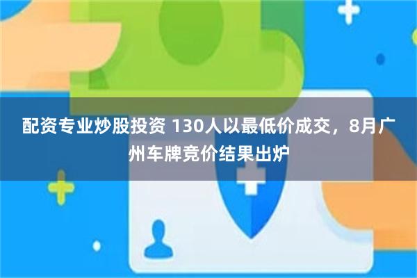 配资专业炒股投资 130人以最低价成交，8月广州车牌竞价结果出炉