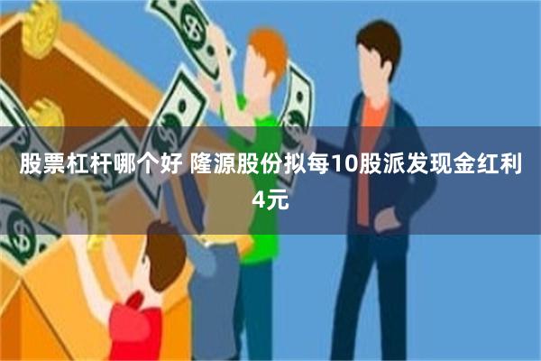股票杠杆哪个好 隆源股份拟每10股派发现金红利4元