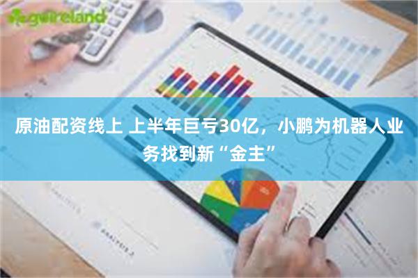原油配资线上 上半年巨亏30亿，小鹏为机器人业务找到新“金主”