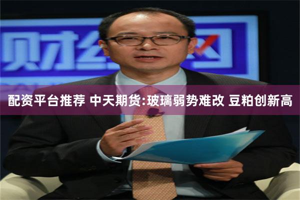 配资平台推荐 中天期货:玻璃弱势难改 豆粕创新高