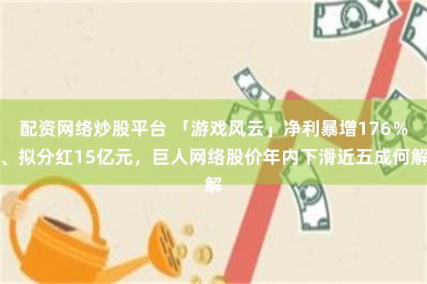 配资网络炒股平台 「游戏风云」净利暴增176％、拟分红15亿元，巨人网络股价年内下滑近五成何解
