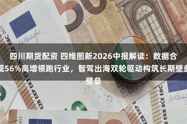 四川期货配资 四维图新2026中报解读：数据合规56%高增领跑行业，智驾出海双轮驱动构筑长期壁垒