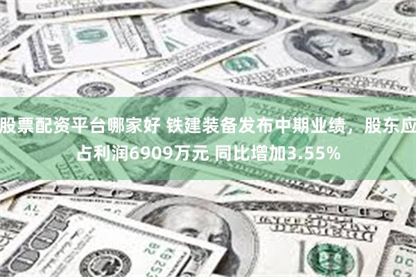 股票配资平台哪家好 铁建装备发布中期业绩，股东应占利润6909万元 同比增加3.55%