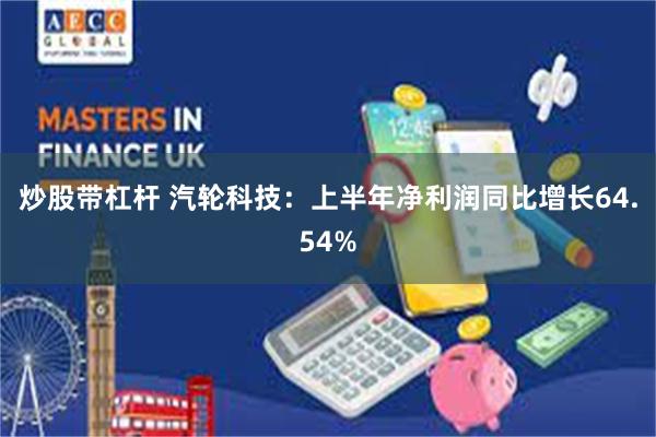炒股带杠杆 汽轮科技：上半年净利润同比增长64.54%