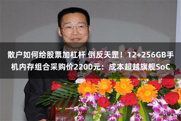 散户如何给股票加杠杆 倒反天罡！12+256GB手机内存组合采购价2200元：成本超越旗舰SoC