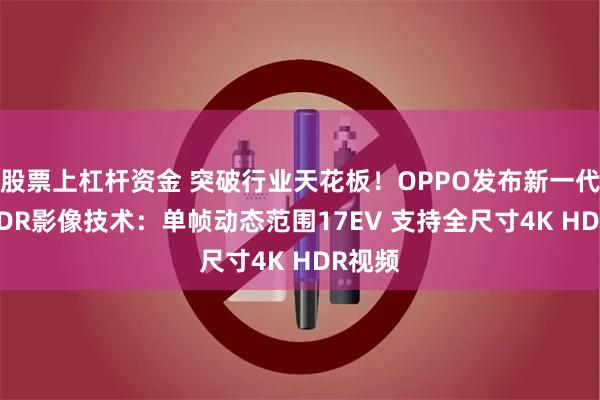 股票上杠杆资金 突破行业天花板！OPPO发布新一代ProXDR影像技术：单帧动态范围17EV 支持全尺寸4K HDR视频