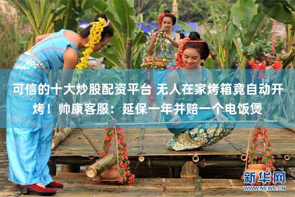 可信的十大炒股配资平台 无人在家烤箱竟自动开烤！帅康客服：延保一年并赔一个电饭煲