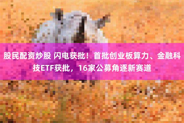股民配资炒股 闪电获批！首批创业板算力、金融科技ETF获批，16家公募角逐新赛道