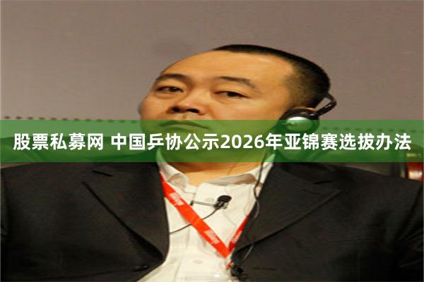 股票私募网 中国乒协公示2026年亚锦赛选拔办法
