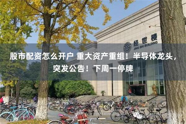 股市配资怎么开户 重大资产重组！半导体龙头，突发公告！下周一停牌