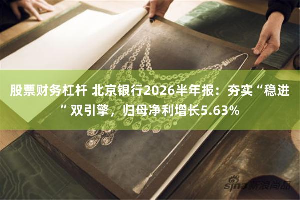股票财务杠杆 北京银行2026半年报：夯实“稳进”双引擎，归母净利增长5.63%