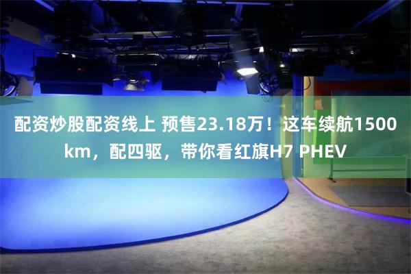 配资炒股配资线上 预售23.18万！这车续航1500km，配四驱，带你看红旗H7 PHEV