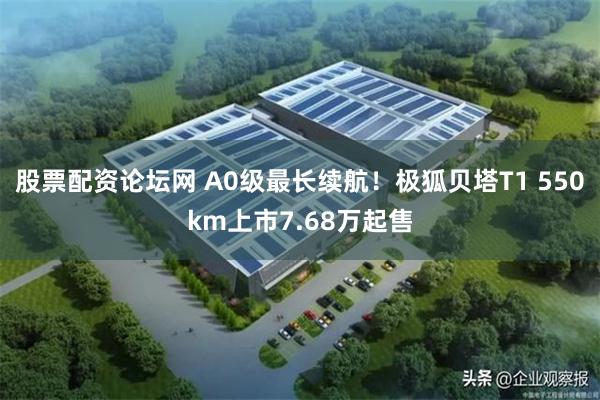 股票配资论坛网 A0级最长续航！极狐贝塔T1 550km上市7.68万起售