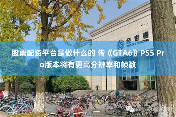 股票配资平台是做什么的 传《GTA6》PS5 Pro版本将有更高分辨率和帧数