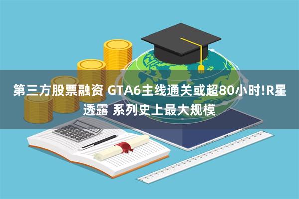 第三方股票融资 GTA6主线通关或超80小时!R星透露 系列史上最大规模