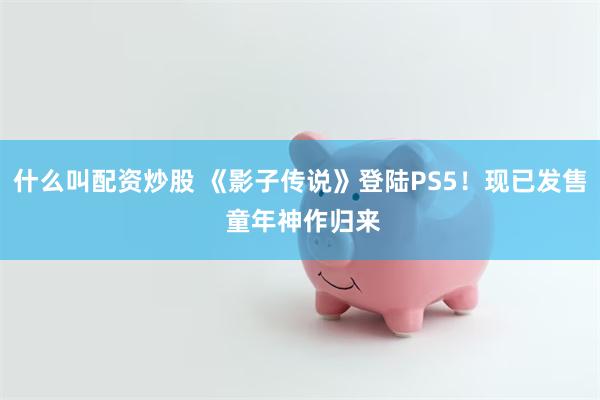 什么叫配资炒股 《影子传说》登陆PS5！现已发售 童年神作归来