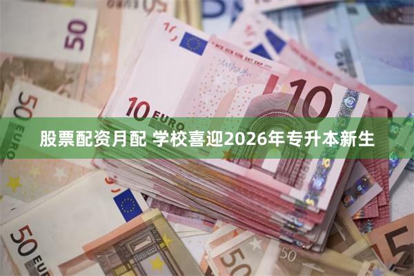 股票配资月配 学校喜迎2026年专升本新生