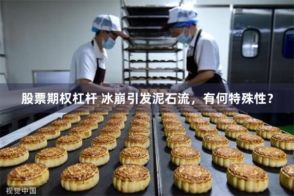 股票期权杠杆 冰崩引发泥石流，有何特殊性？