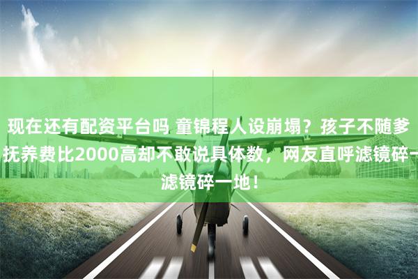 现在还有配资平台吗 童锦程人设崩塌？孩子不随爹姓，抚养费比2000高却不敢说具体数，网友直呼滤镜碎一地！