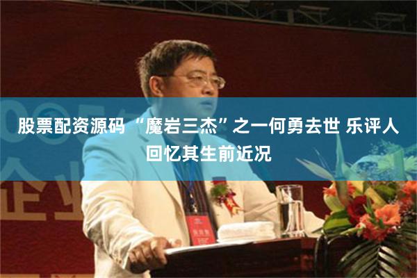 股票配资源码 “魔岩三杰”之一何勇去世 乐评人回忆其生前近况