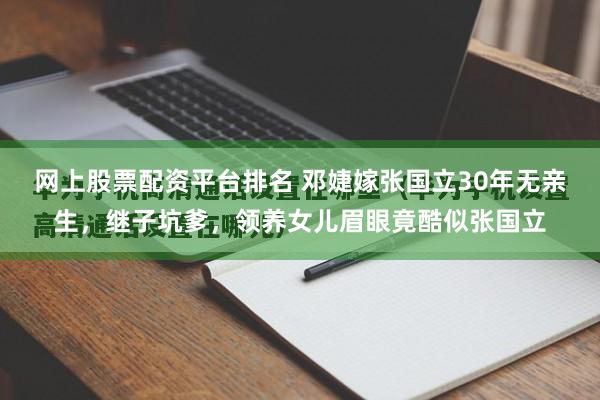 网上股票配资平台排名 邓婕嫁张国立30年无亲生，继子坑爹，领养女儿眉眼竟酷似张国立