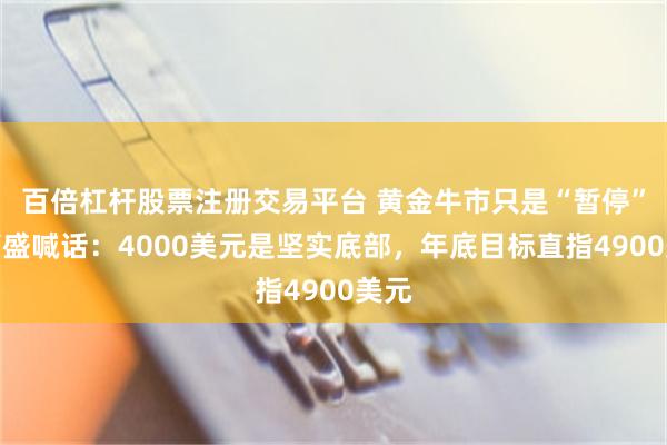 百倍杠杆股票注册交易平台 黄金牛市只是“暂停”？高盛喊话：4000美元是坚实底部，年底目标直指4900美元