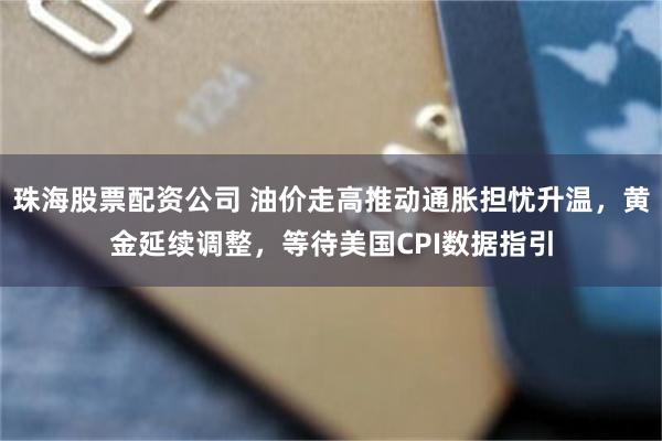 珠海股票配资公司 油价走高推动通胀担忧升温，黄金延续调整，等待美国CPI数据指引