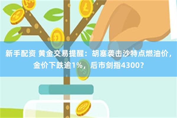 新手配资 黄金交易提醒：胡塞袭击沙特点燃油价，金价下跌逾1%，后市剑指4300？