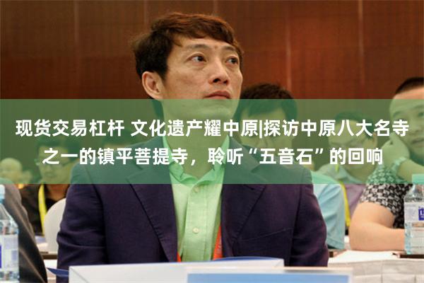 现货交易杠杆 文化遗产耀中原|探访中原八大名寺之一的镇平菩提寺,聆听“五音石”的回响