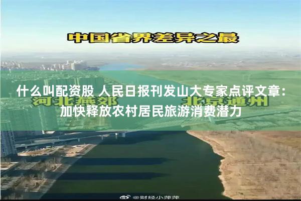什么叫配资股 人民日报刊发山大专家点评文章：加快释放农村居民旅游消费潜力