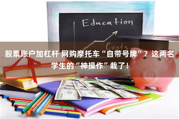 股票账户加杠杆 网购摩托车“自带号牌”?这两名学生的“神操作”栽了!